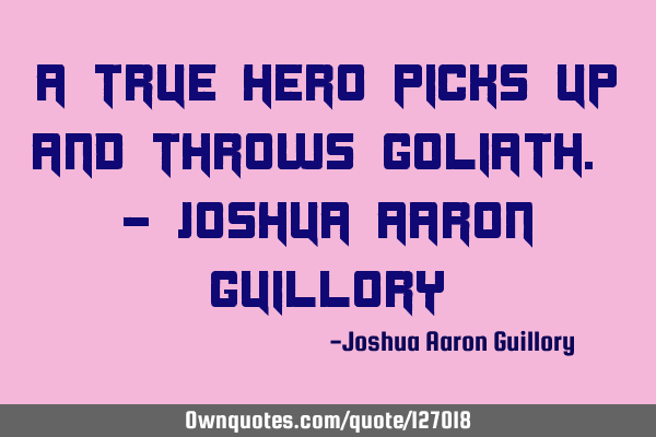 A true hero picks up and throws Goliath. - Joshua Aaron G