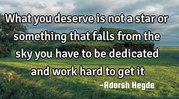 What you deserve is not a star or something that falls from the sky you have to be dedicated and