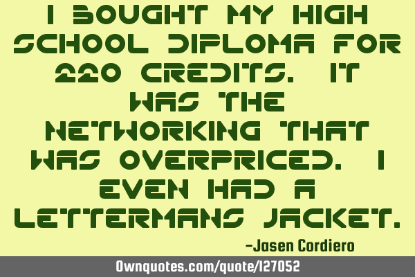 I BOUGHT MY HIGH SCHOOL DIPLOMA FOR 220 CREDITS. IT WAS THE NETWORKING THAT WAS OVERPRICED. I EVEN H