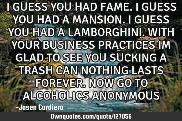 I GUESS YOU HAD FAME. I GUESS YOU HAD A MANSION. I GUESS YOU HAD A LAMBORGHINI. WITH YOUR BUSINESS P