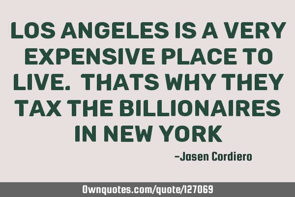 LOS ANGELES IS A VERY EXPENSIVE PLACE TO LIVE. THATS WHY THEY TAX THE BILLIONAIRES IN NEW YORK