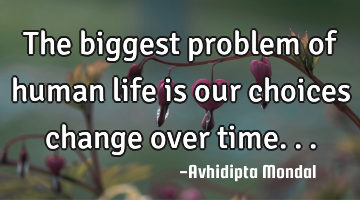 The biggest problem of human life is our choices change over time...