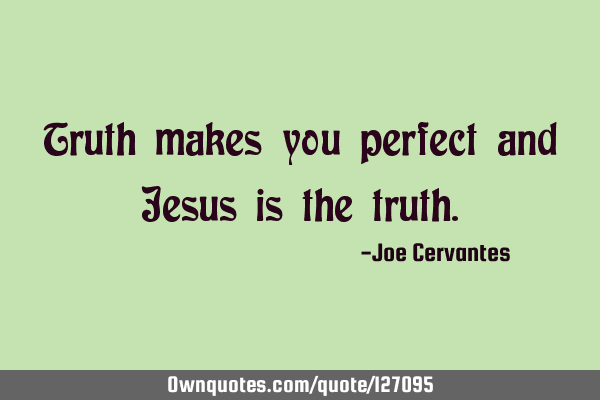 Truth makes you perfect and Jesus is the