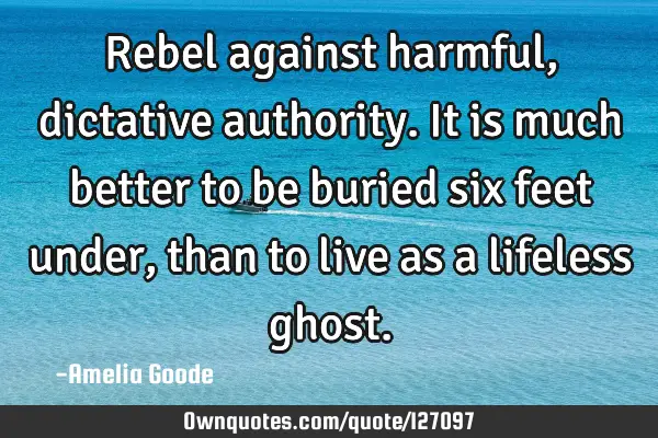 Rebel against harmful, dictative authority. It is much better to be buried six feet under, than to