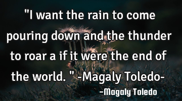 "I want the rain to come pouring down and the thunder to roar a if it were the end of the world." -M