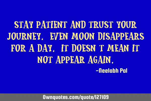 STAY PATIENT AND TRUST YOUR JOURNEY. EVEN MOON DISAPPEARS FOR A DAY. IT DOESN