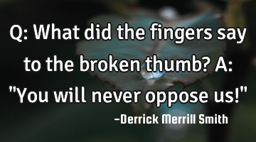Q: What did the fingers say to the broken thumb? A: "You will never oppose us!"