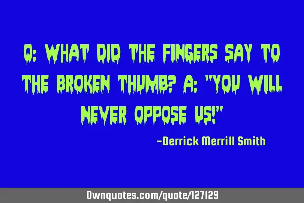 Q: What did the fingers say to the broken thumb? A: "You will never oppose us!"