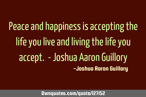 Peace and happiness is accepting the life you live and living the life you accept. - Joshua Aaron G