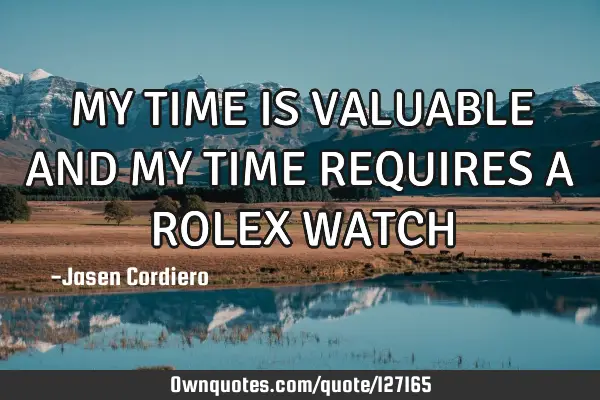MY TIME IS VALUABLE AND MY TIME REQUIRES A ROLEX WATCH