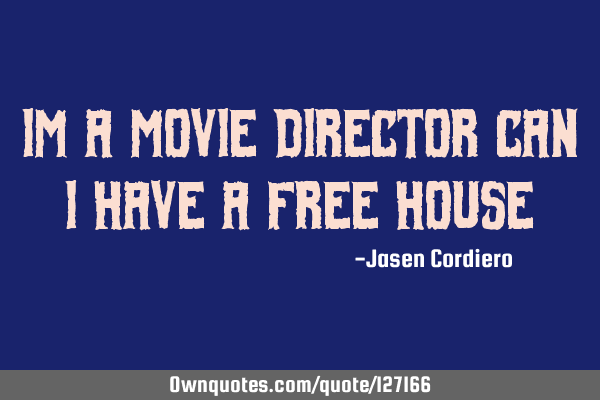 IM A MOVIE DIRECTOR CAN I HAVE A FREE HOUSE