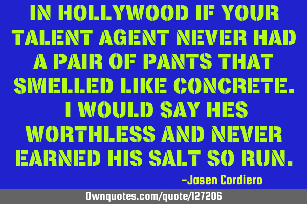 IN HOLLYWOOD IF YOUR TALENT AGENT NEVER HAD A PAIR OF PANTS THAT SMELLED LIKE CONCRETE. I WOULD SAY