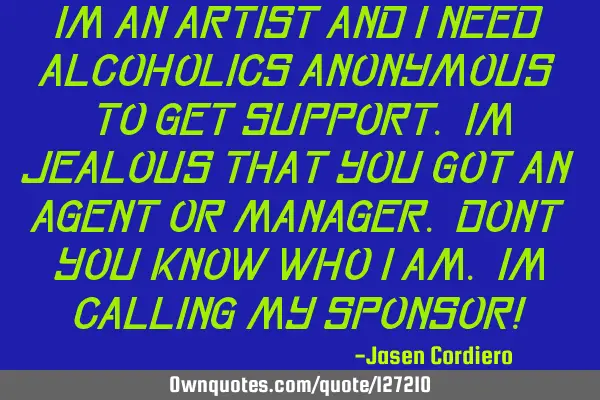 IM AN ARTIST AND I NEED ALCOHOLICS ANONYMOUS TO GET SUPPORT. IM JEALOUS THAT YOU GOT AN AGENT OR MAN