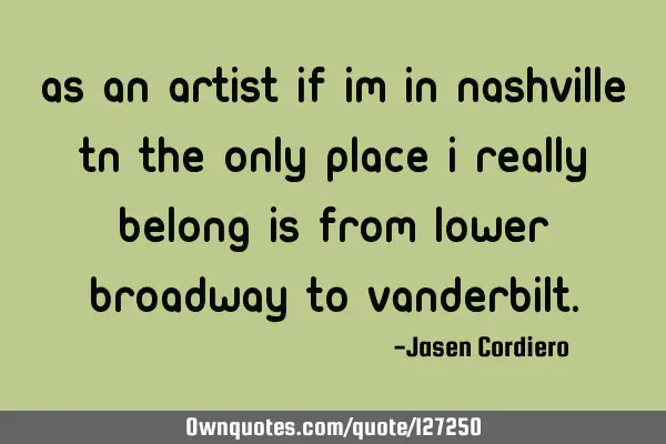 AS AN ARTIST IF IM IN NASHVILLE TN THE ONLY PLACE I REALLY BELONG IS FROM LOWER BROADWAY TO VANDERBI