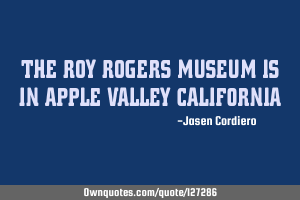 THE ROY ROGERS MUSEUM IS IN APPLE VALLEY CALIFORNIA