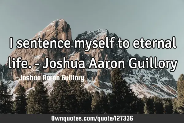 I sentence myself to eternal life. - Joshua Aaron G
