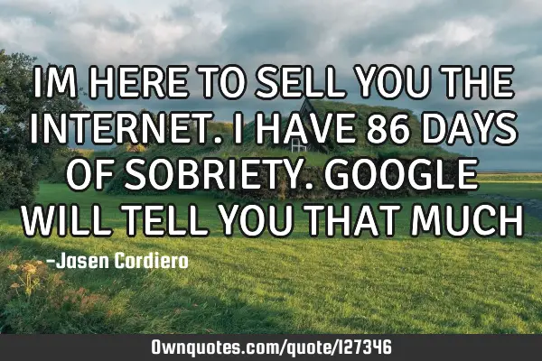 IM HERE TO SELL YOU THE INTERNET. I HAVE 86 DAYS OF SOBRIETY. GOOGLE WILL TELL YOU THAT MUCH