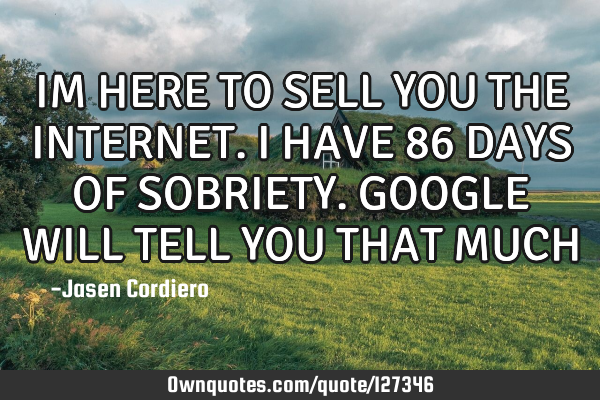 IM HERE TO SELL YOU THE INTERNET. I HAVE 86 DAYS OF SOBRIETY. GOOGLE WILL TELL YOU THAT MUCH