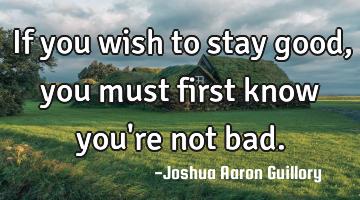 If you wish to stay good, you must first know you