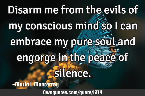 Disarm me from the evils of my conscious mind so I can embrace my pure soul and engorge in the