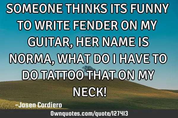 SOMEONE THINKS ITS FUNNY TO WRITE FENDER ON MY GUITAR, HER NAME IS NORMA, WHAT DO I HAVE TO DO TATTO