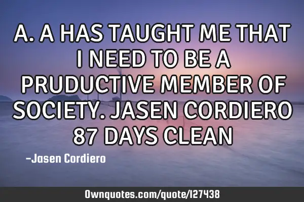 A.A HAS TAUGHT ME THAT I NEED TO BE A PRUDUCTIVE MEMBER OF SOCIETY. JASEN CORDIERO 87 DAYS CLEAN