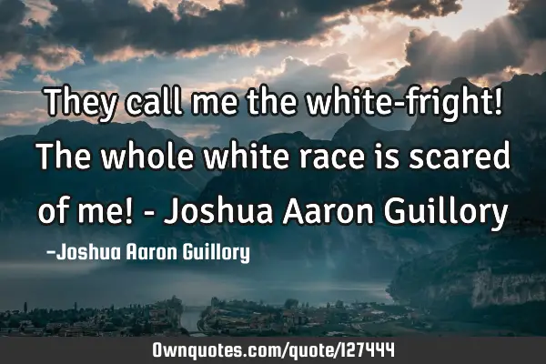 They call me the white-fright! The whole white race is scared of me! - Joshua Aaron G