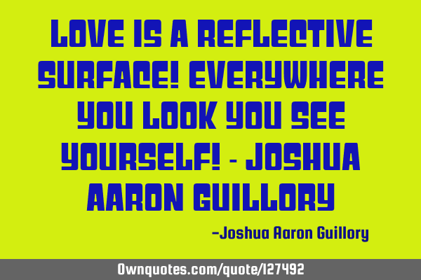 Love is a reflective surface! everywhere you look you see yourself! - Joshua Aaron G