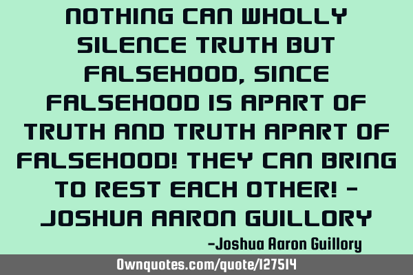 Nothing can wholly silence truth but falsehood, since falsehood is apart of truth and truth apart
