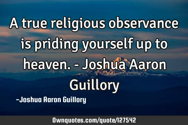 A true religious observance is priding yourself up to heaven. - Joshua Aaron G