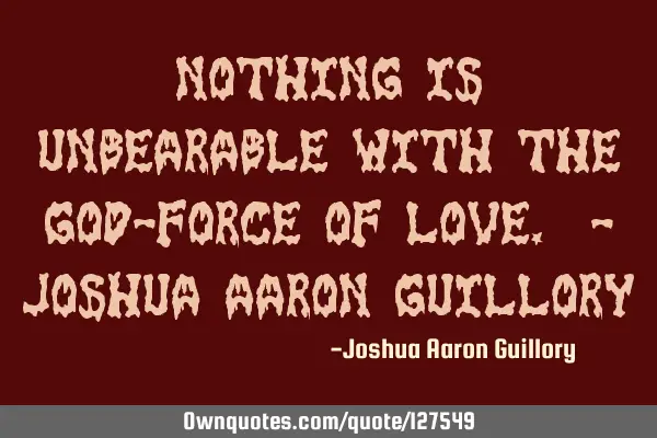 Nothing is unbearable with the god-force of love. - Joshua Aaron G