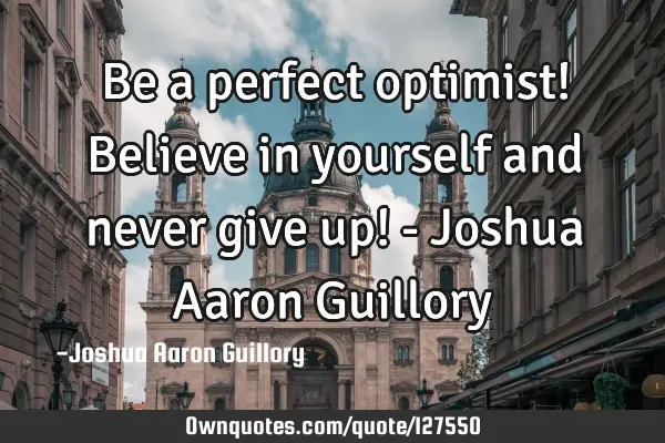 Be a perfect optimist! Believe in yourself and never give up! - Joshua Aaron G