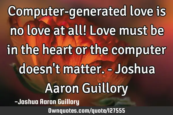 Computer-generated love is no love at all! Love must be in the heart or the computer doesn