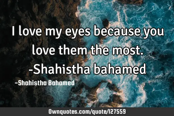 I love my eyes because you love them the most. -Shahistha