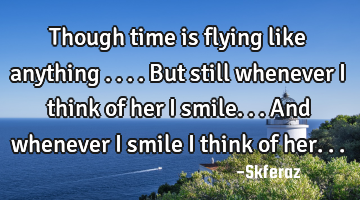 Though time is flying like anything ....but still whenever i think of her i smile...and whenever i