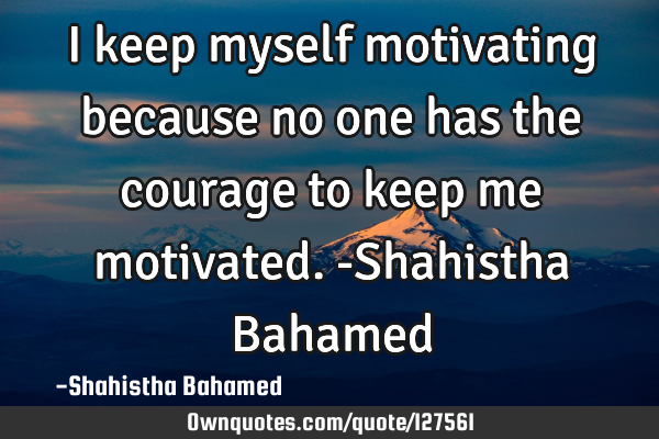 I keep myself motivating because no one has the courage to keep me motivated. -Shahistha B