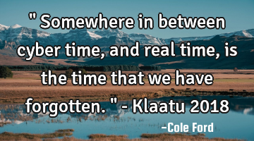 " Somewhere in between cyber time, and real time, is the time that we have forgotten. " - Klaatu 201
