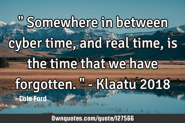 " Somewhere in between cyber time, and real time, is the time that we have forgotten. " - Klaatu 201