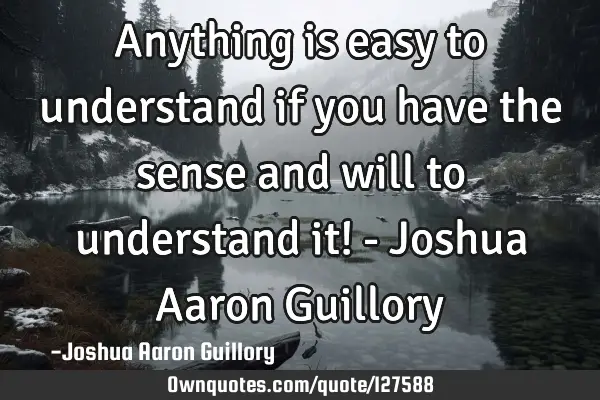 Anything is easy to understand if you have the sense and will to understand it! - Joshua Aaron G