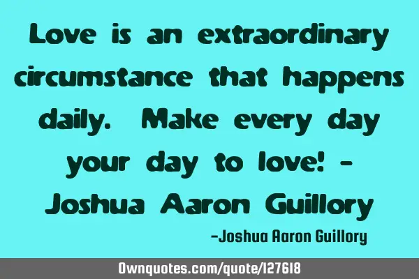 Love is an extraordinary circumstance that happens daily. Make every day your day to love