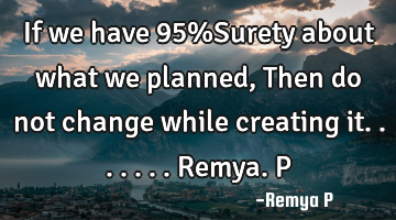 If we have 95%Surety about what we planned, Then do not change while creating it....... Remya.P