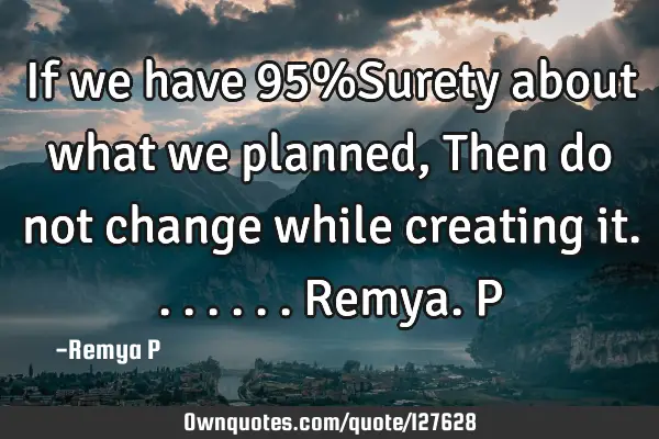 If we have 95%Surety about what we planned, Then do not change while creating it....... Remya.P
