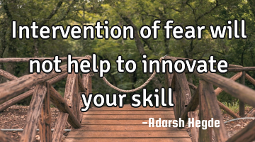 Intervention of fear will not help to innovate your skill