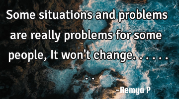 Some situations and problems are really problems for some people,It won