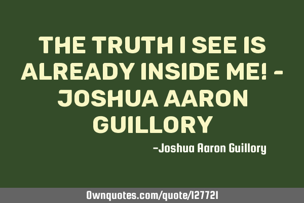 The truth I see is already inside me! - Joshua Aaron G