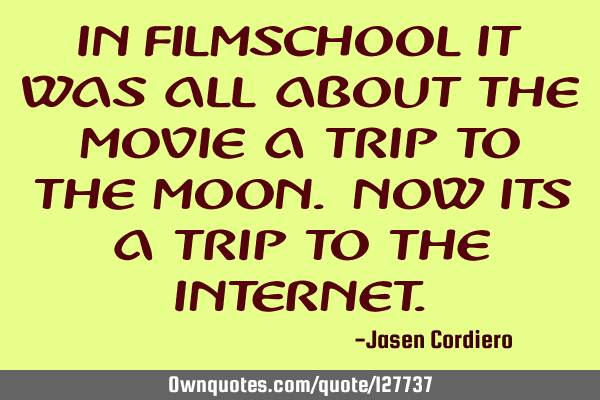 IN FILMSCHOOL IT WAS ALL ABOUT THE MOVIE A TRIP TO THE MOON. NOW ITS A TRIP TO THE INTERNET