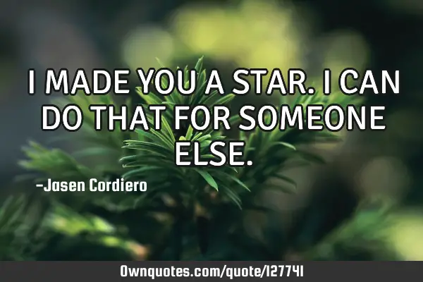 I MADE YOU A STAR. I CAN DO THAT FOR SOMEONE ELSE