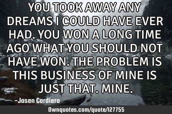 YOU TOOK AWAY ANY DREAMS I COULD HAVE EVER HAD.YOU WON A LONG TIME AGO WHAT YOU SHOULD NOT HAVE WON