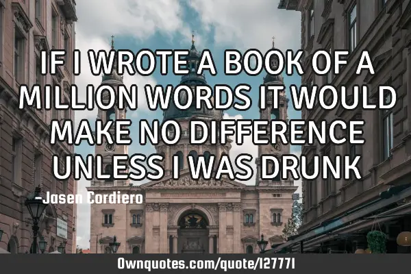 IF I WROTE A BOOK OF A MILLION WORDS IT WOULD MAKE NO DIFFERENCE UNLESS I WAS DRUNK