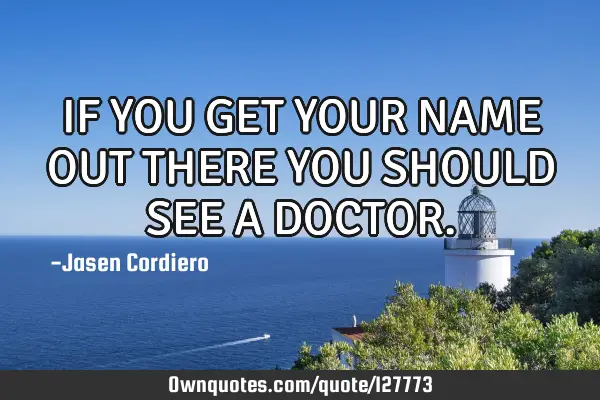 IF YOU GET YOUR NAME OUT THERE YOU SHOULD SEE A DOCTOR